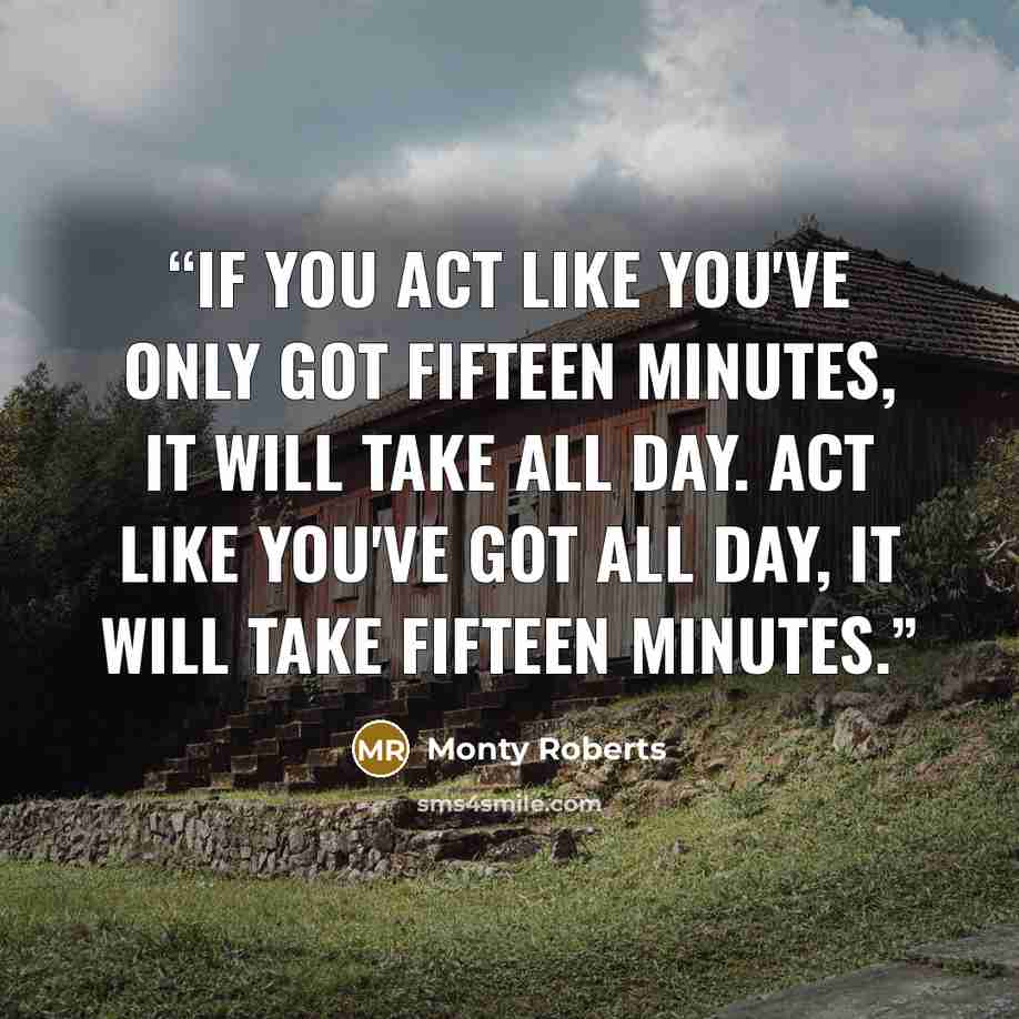 “If you act like you've only got fifteen minutes, it will take all day. Act like you've got all day, it will take fifteen minutes.” quote by Monty Roberts