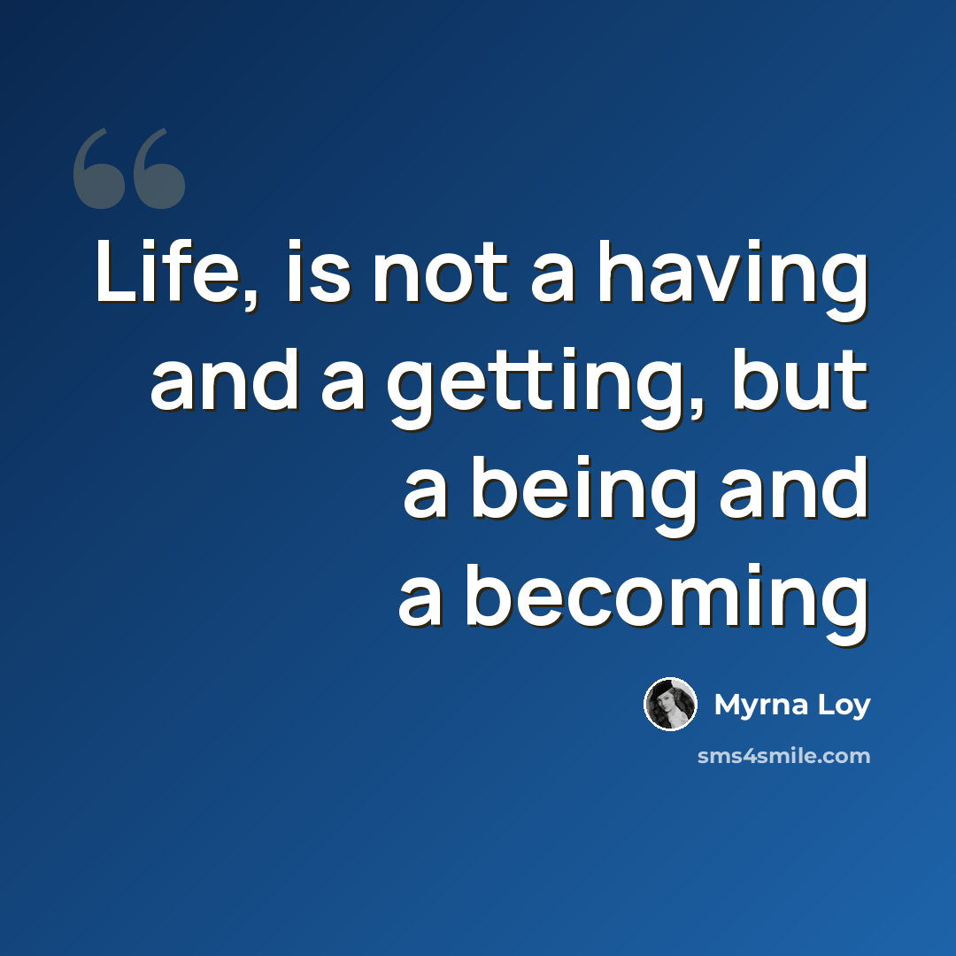 “Life, is not a having and a getting, but a being and a becoming” quote by Myrna Loy