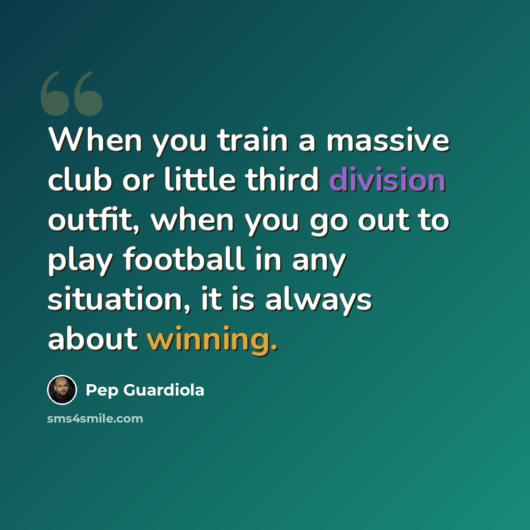 “When you train a massive club or little third division outfit, when you go out to play football in any situation, it is always about winning.” quote by Pep Guardiola