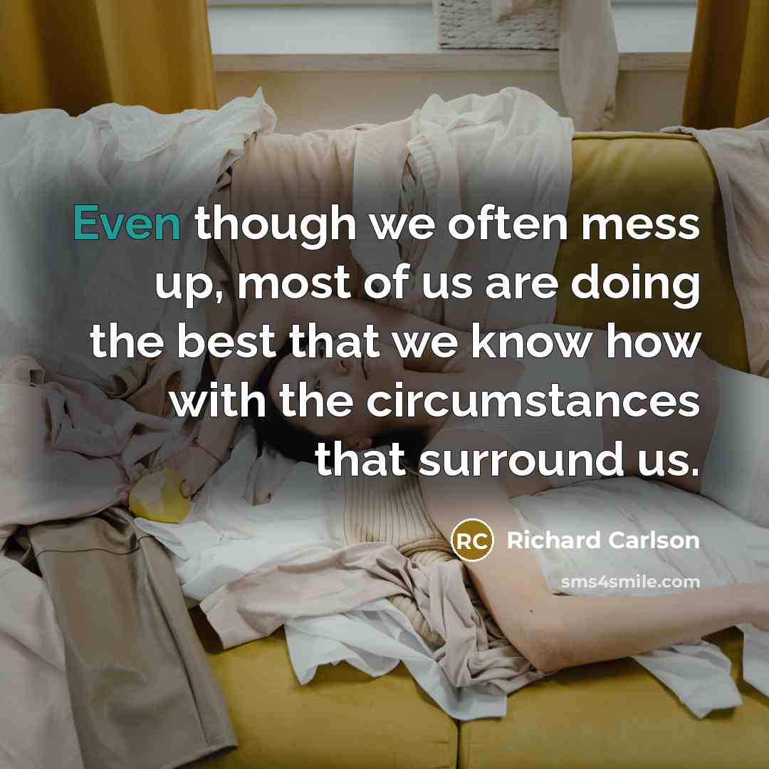 “Even though we often mess up, most of us are doing the best that we know how with the circumstances that surround us.” quote by Richard Carlson