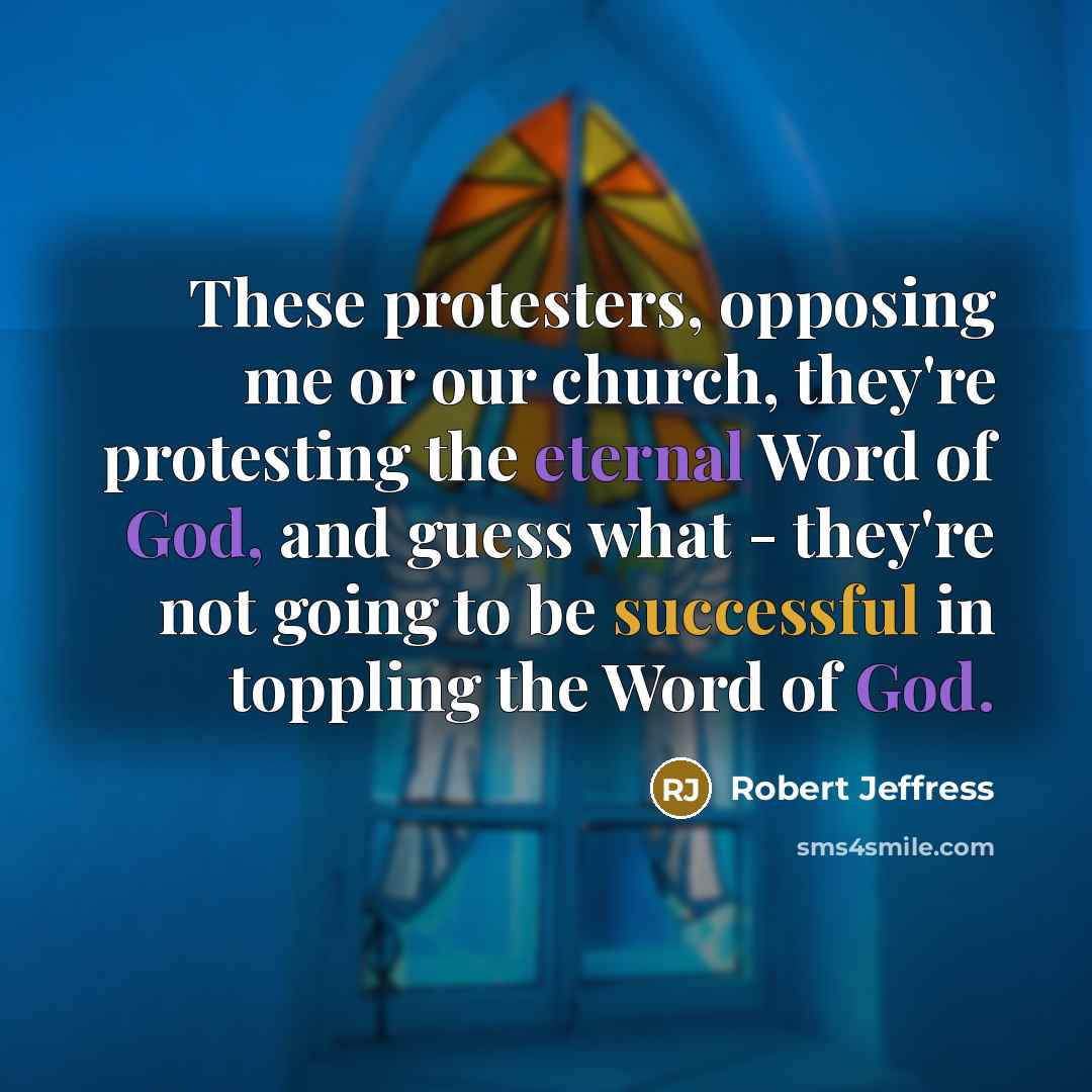 “These protesters, opposing me or our church, they're protesting the eternal Word of God, and guess what - they're not going to be successful in toppling the Word of God.” quote by Robert Jeffress