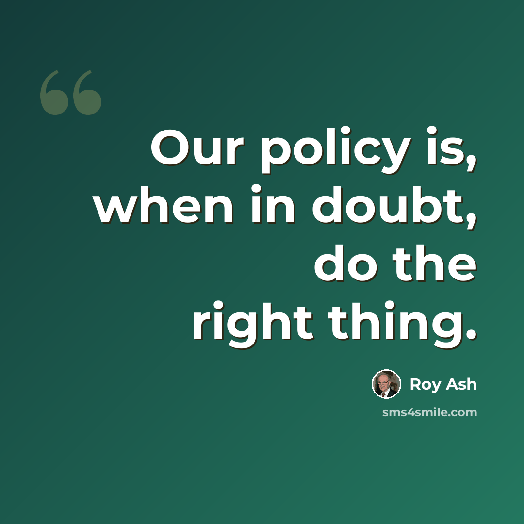 “Our policy is, when in doubt, do the right thing.” quote by Roy Ash