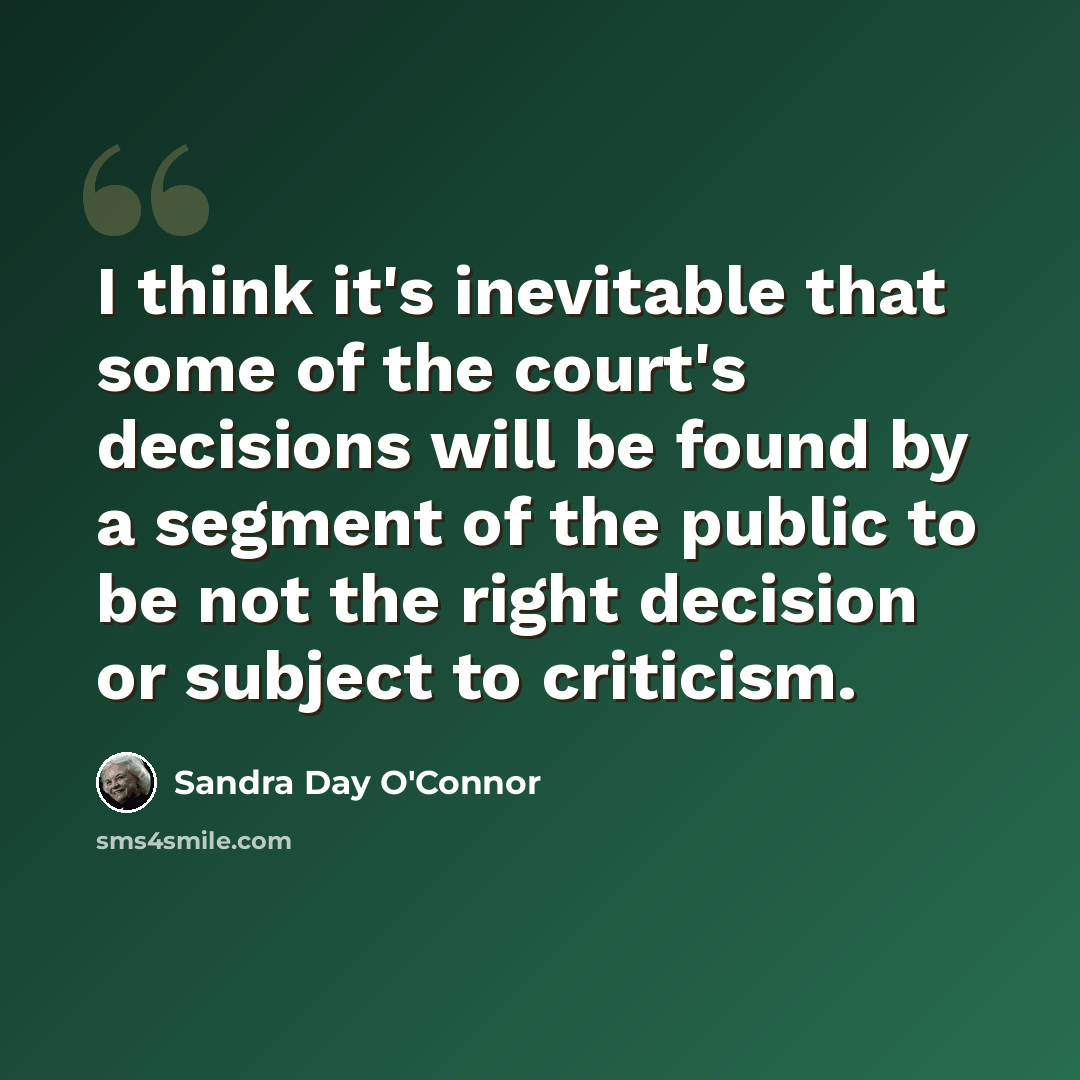 “I think it's inevitable that some of the court's decisions will be found by a segment of the public to be not the right decision or subject to criticism.” quote by Sandra Day O'Connor