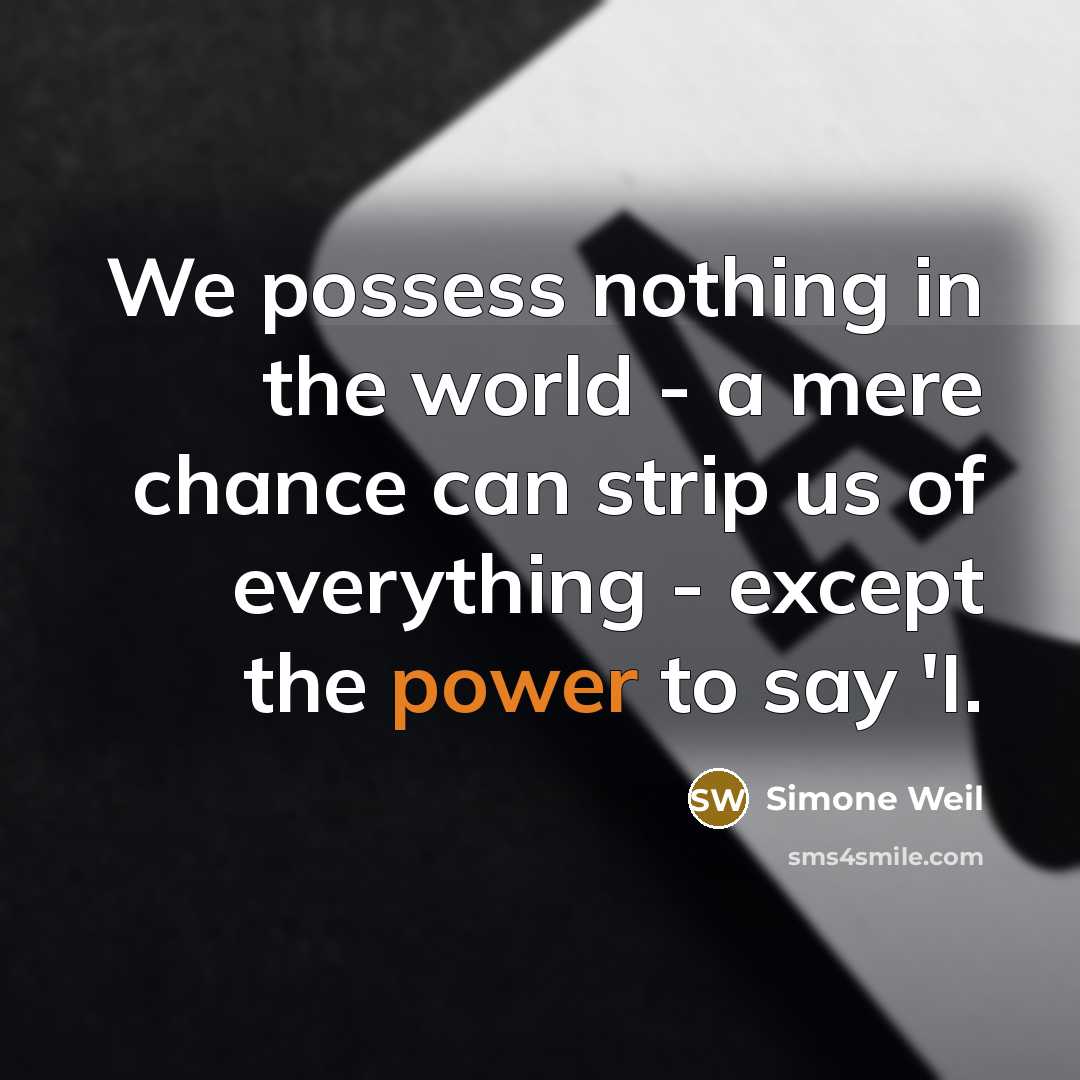 “We possess nothing in the world - a mere chance can strip us of everything - except the power to say 'I.” quote by Simone Weil