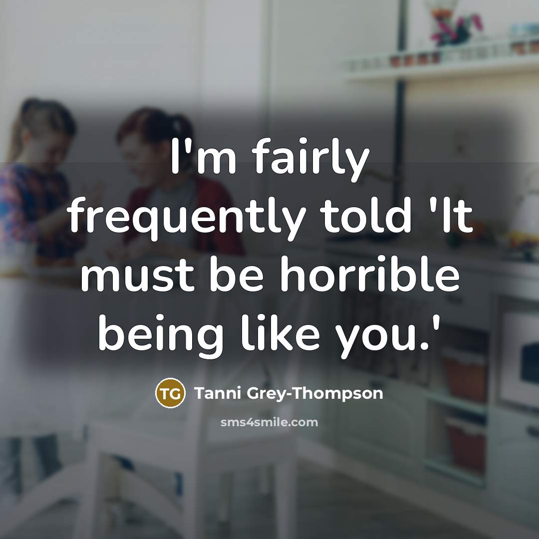 “I'm fairly frequently told 'It must be horrible being like you.'” quote by Tanni Grey-Thompson