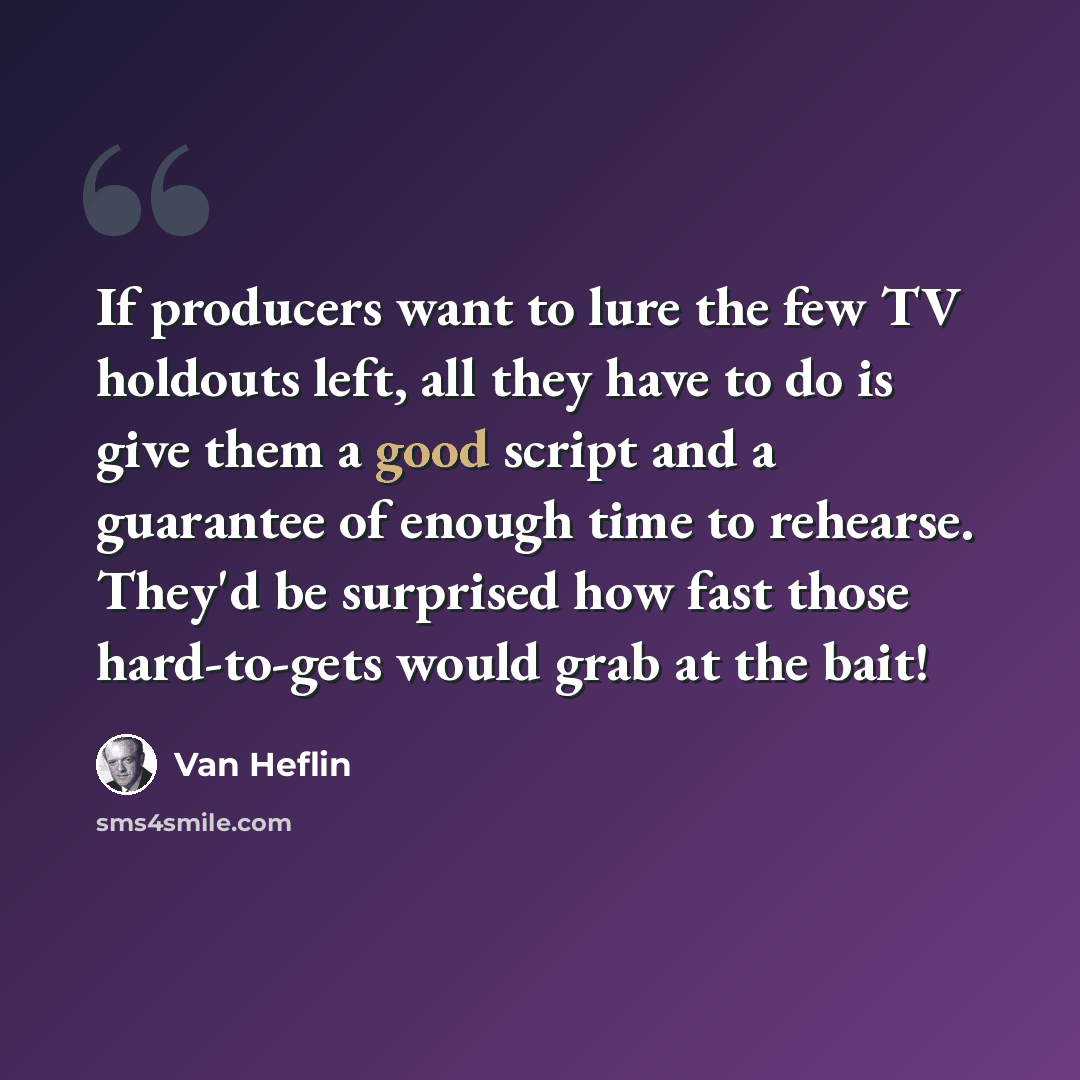 “If producers want to lure the few TV holdouts left, all they have to do is give them a good script and a guarantee of enough time to rehearse. They'd be surprised how fast those hard-to-gets would grab at the bait!” quote by Van Heflin