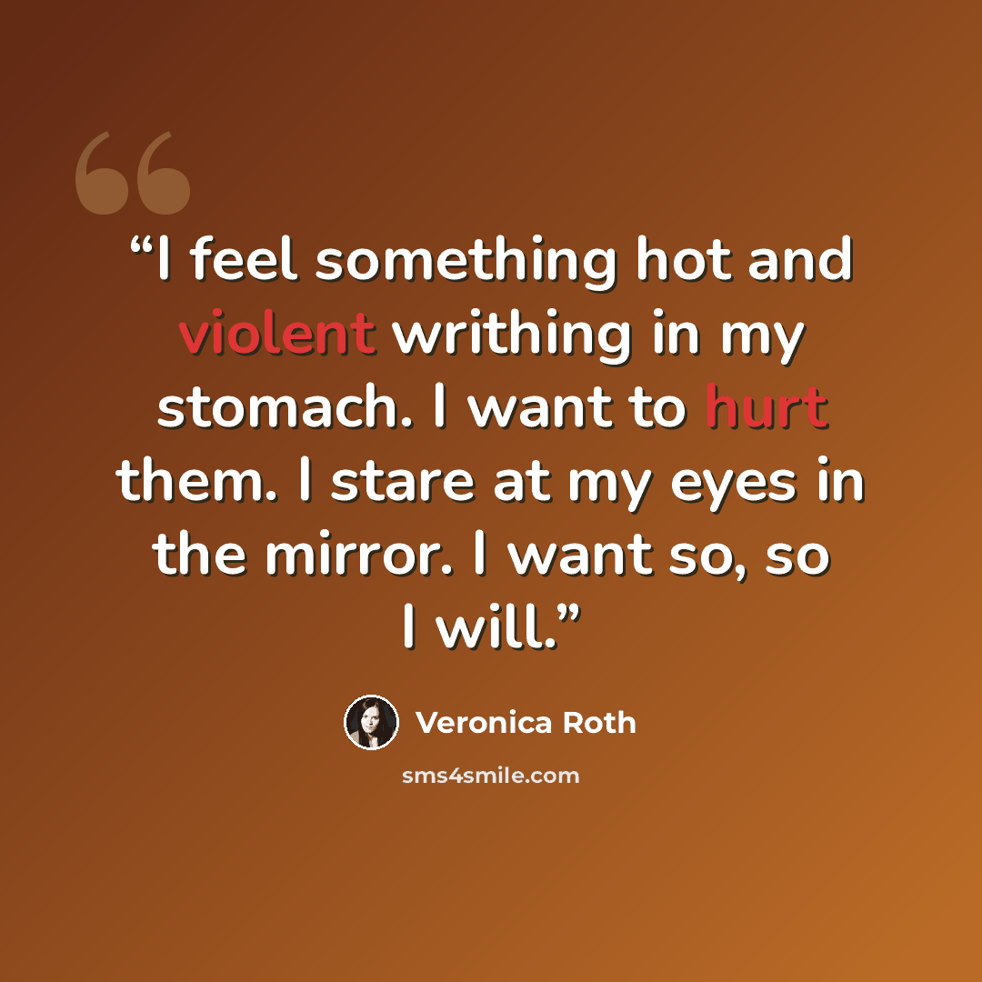 “I feel something hot and violent writhing in my stomach. I want to hurt them. I stare at my eyes in the mirror. I want so, so I will.” quote by Veronica Roth