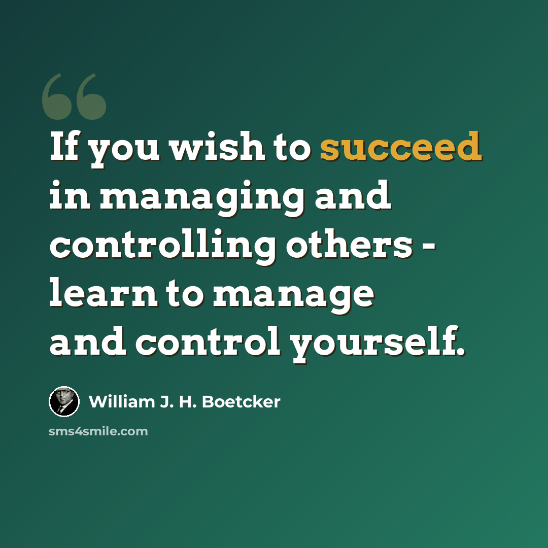 “If you wish to succeed in managing and controlling others - learn to manage and control yourself.” quote by William J. H. Boetcker