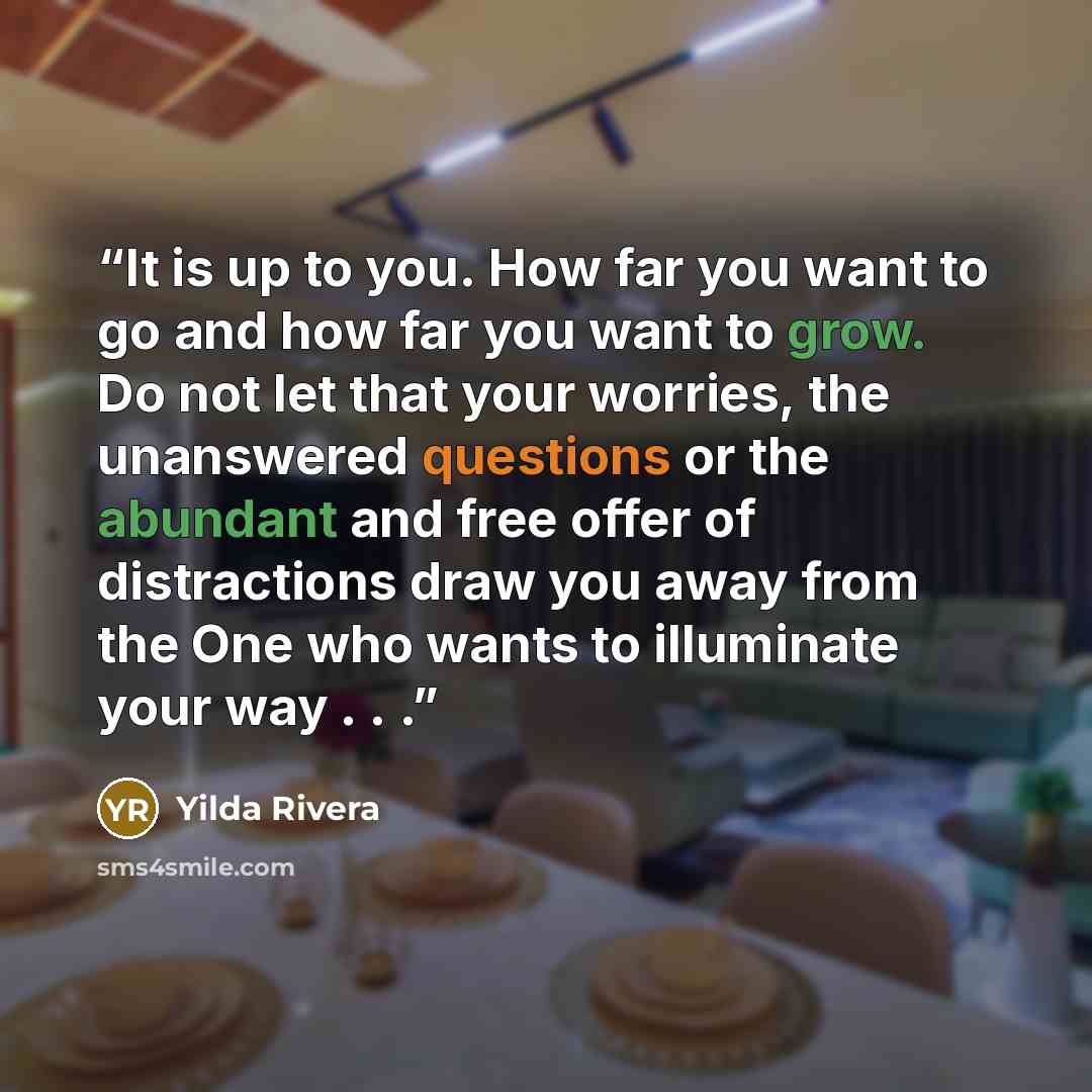 “It is up to you. How far you want to go and how far you want to grow. Do not let that your worries, the unanswered questions or the abundant and free offer of distractions draw you away from the One who wants to illuminate your way . . .” quote by Yilda Rivera
