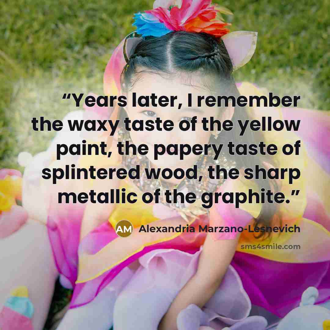 “Years later, I remember the waxy taste of the yellow paint, the papery taste of splintered wood, the sharp metallic of the graphite.” quote by Alexandria Marzano-Lesnevich
