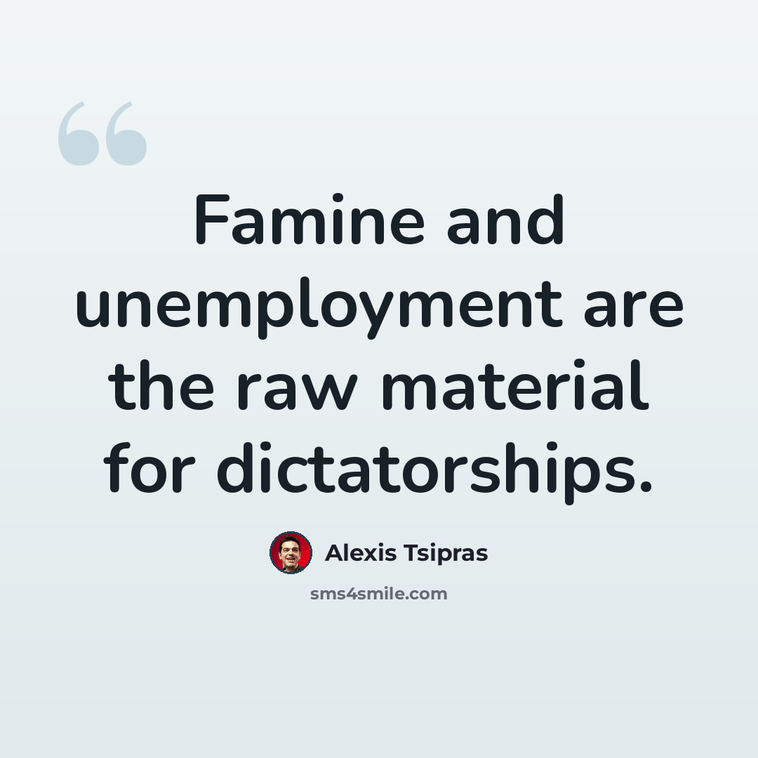 “Famine and unemployment are the raw material for dictatorships.” quote by Alexis Tsipras