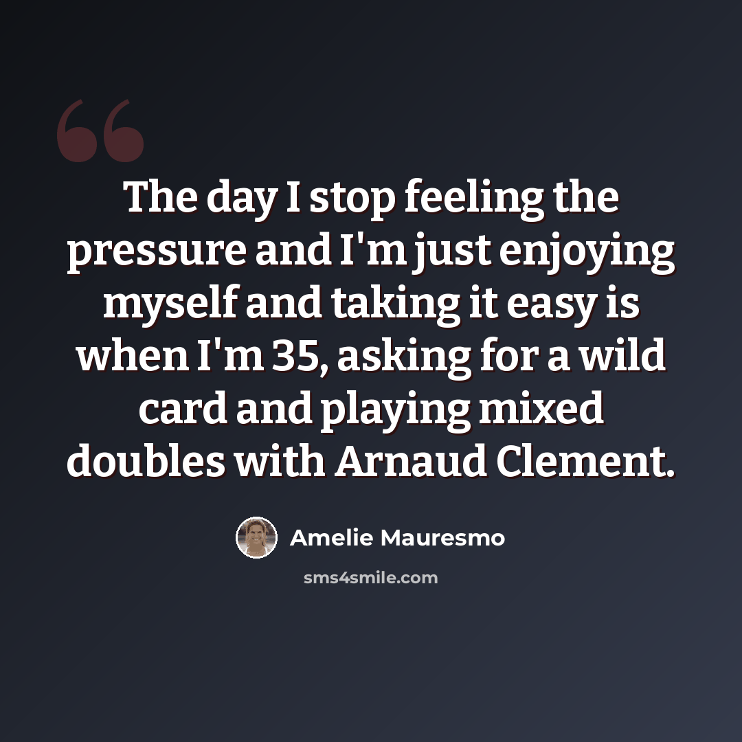 “The day I stop feeling the pressure and I'm just enjoying myself and taking it easy is when I'm 35, asking for a wild card and playing mixed doubles with Arnaud Clement.” quote by Amelie Mauresmo