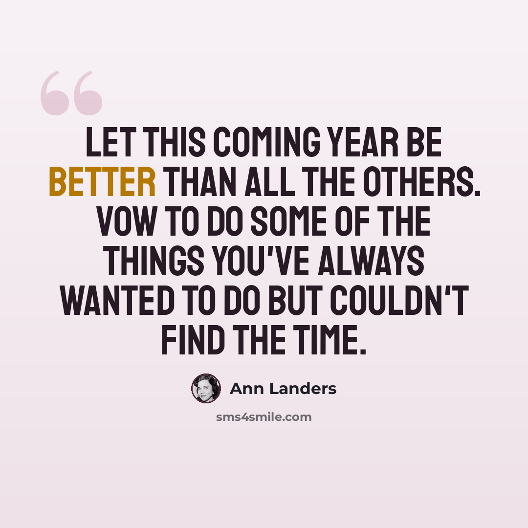 “Let this coming year be better than all the others. Vow to do some of the things you've always wanted to do but couldn't find the time.” quote by Ann Landers