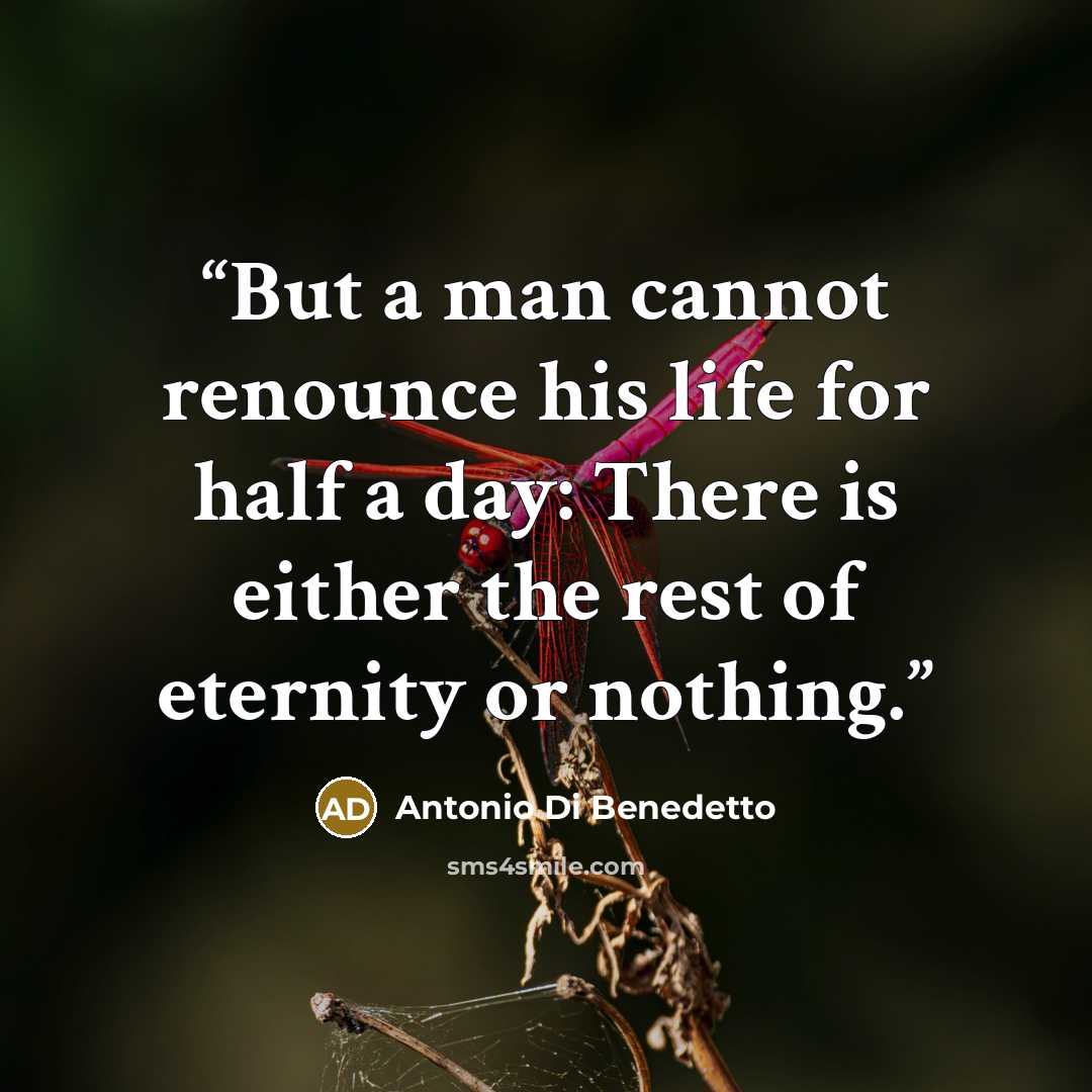 “But a man cannot renounce his life for half a day: There is either the rest of eternity or nothing.” quote by Antonio Di Benedetto