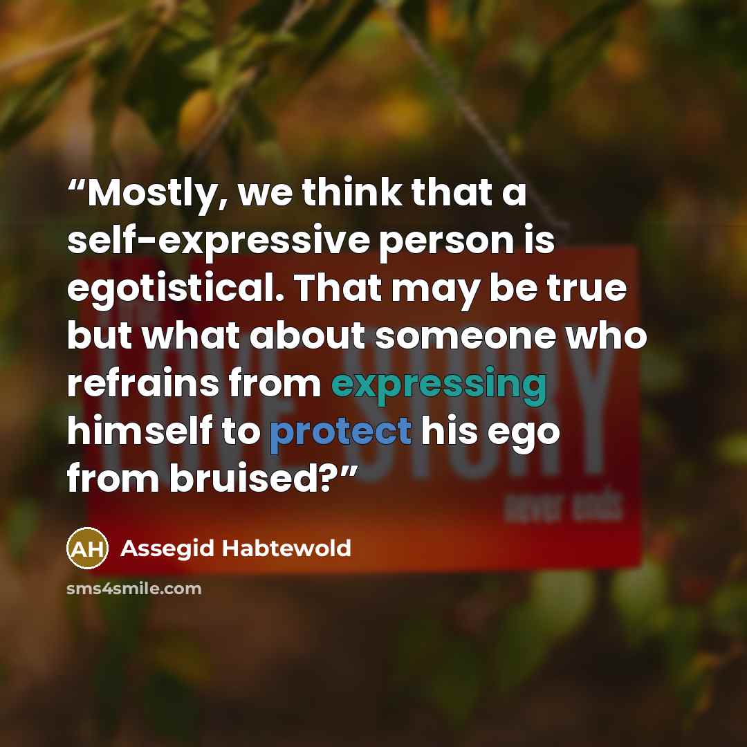 “Mostly, we think that a self-expressive person is egotistical. That may be true but what about someone who refrains from expressing himself to protect his ego from bruised?” quote by Assegid Habtewold