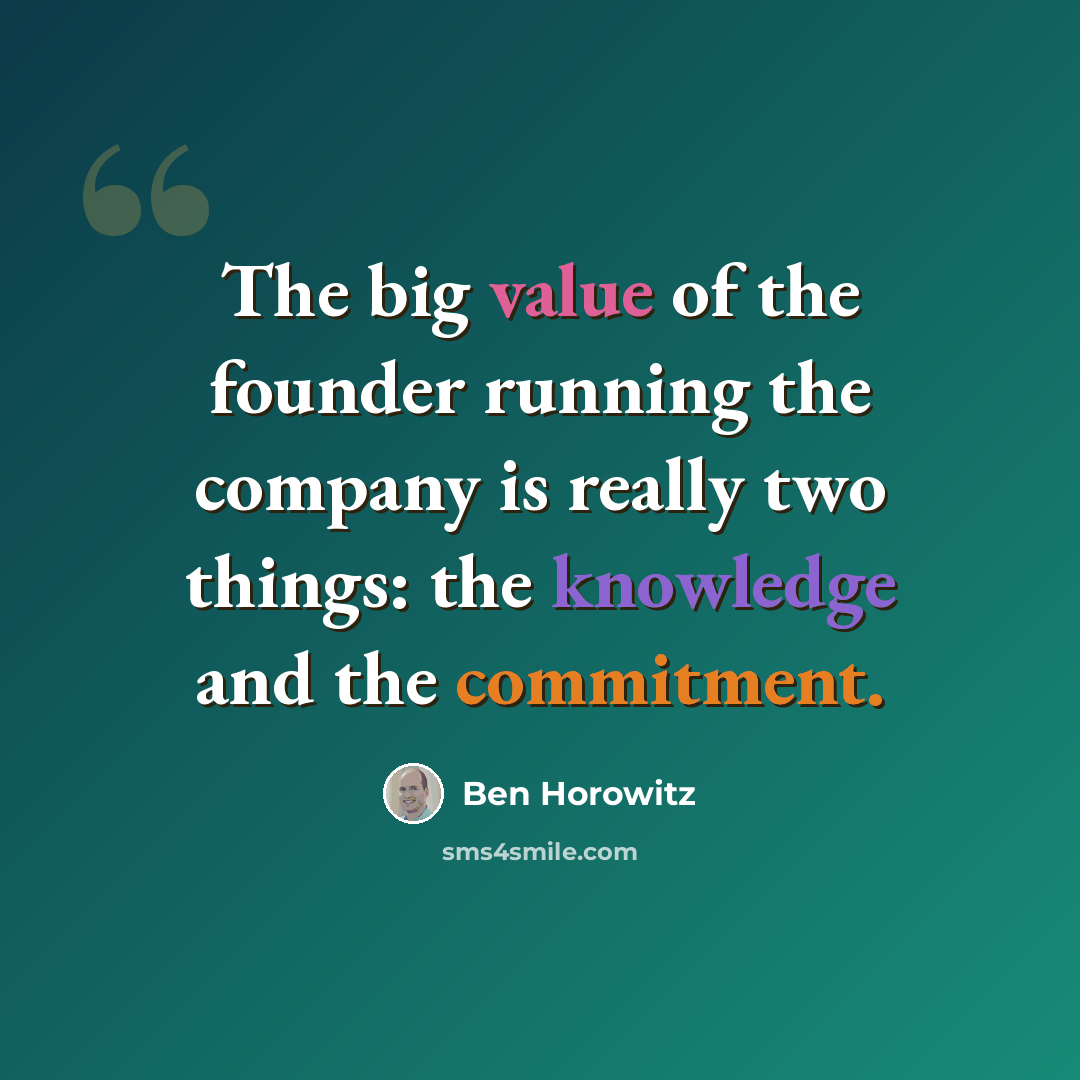 “The big value of the founder running the company is really two things: the knowledge and the commitment.” quote by Ben Horowitz