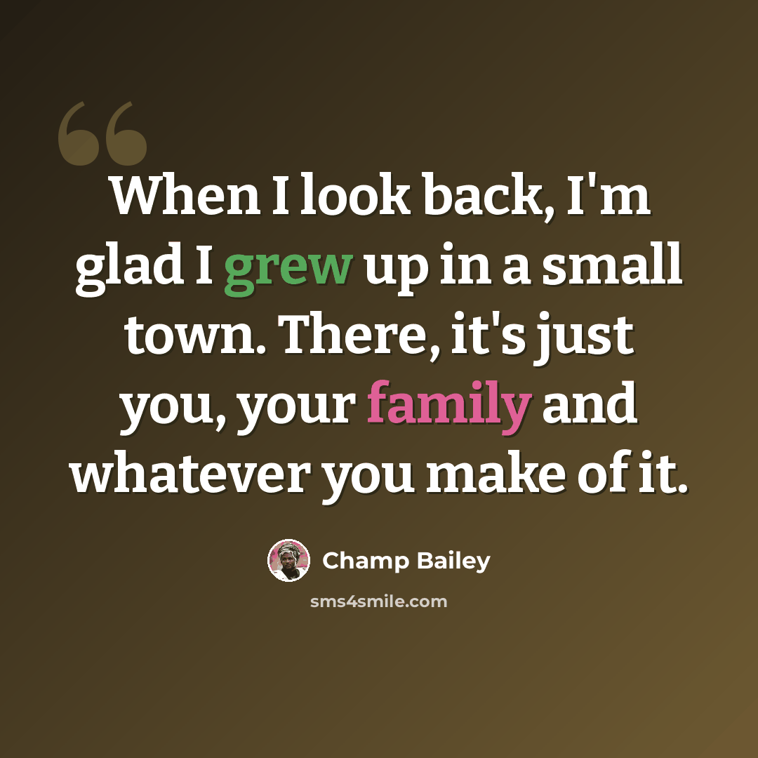 “When I look back, I'm glad I grew up in a small town. There, it's just you, your family and whatever you make of it.” quote by Champ Bailey
