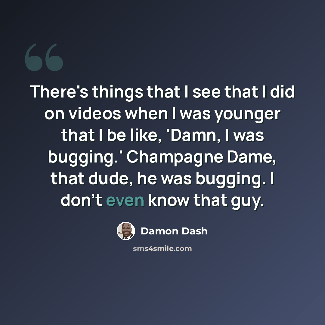 “There's things that I see that I did on videos when I was younger that I be like, 'Damn, I was bugging.' Champagne Dame, that dude, he was bugging. I don't even know that guy.” quote by Damon Dash