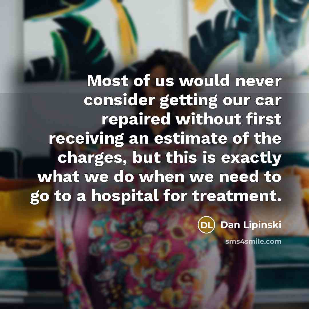 “Most of us would never consider getting our car repaired without first receiving an estimate of the charges, but this is exactly what we do when we need to go to a hospital for treatment.” quote by Dan Lipinski