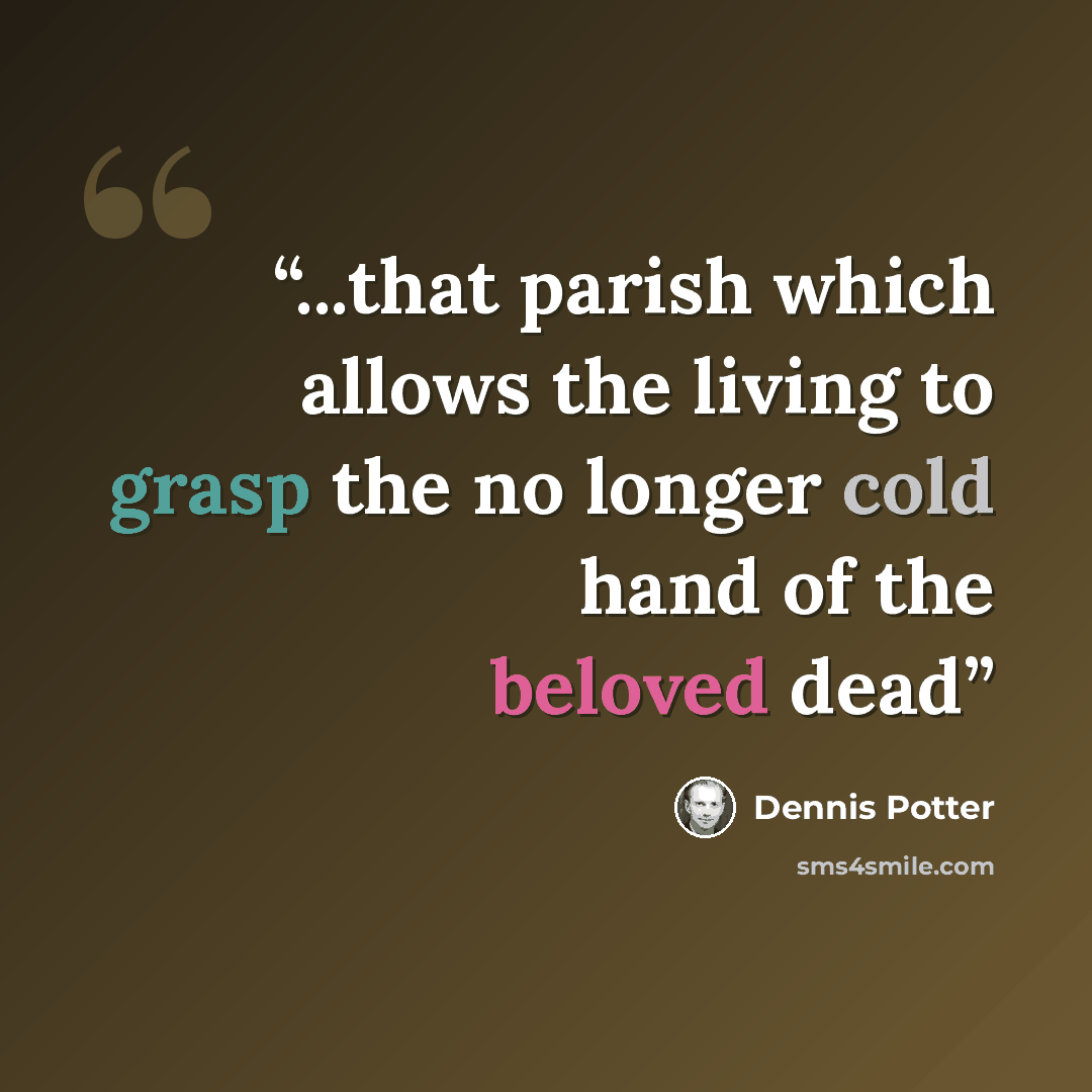“...that parish which allows the living to grasp the no longer cold hand of the beloved dead” quote by Dennis Potter