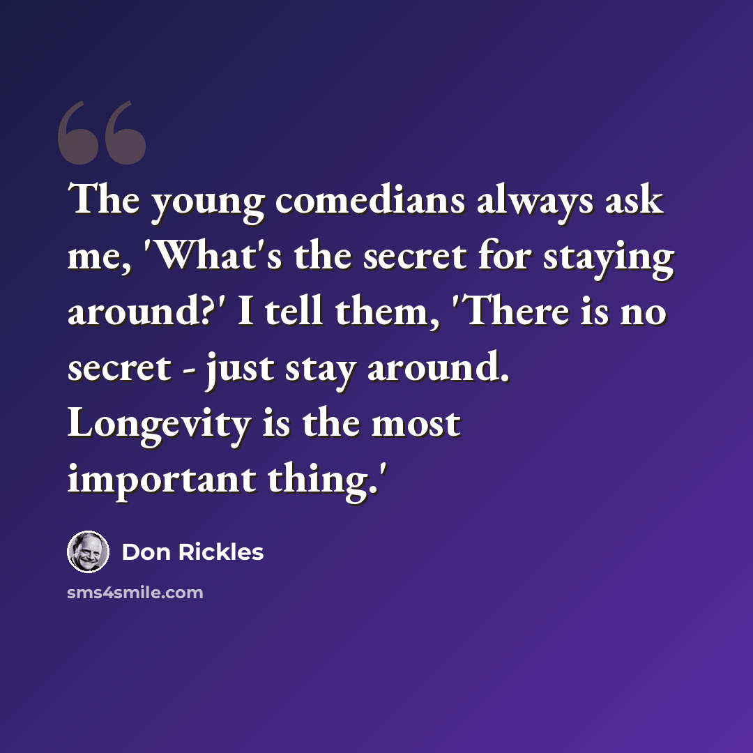 “The young comedians always ask me, 'What's the secret for staying around?' I tell them, 'There is no secret - just stay around. Longevity is the most important thing.'” quote by Don Rickles