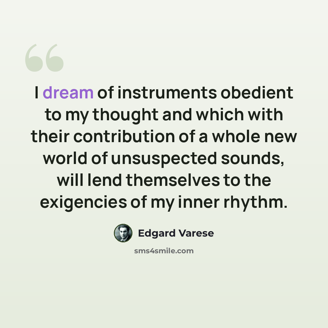 “I dream of instruments obedient to my thought and which with their contribution of a whole new world of unsuspected sounds, will lend themselves to the exigencies of my inner rhythm.” quote by Edgard Varese