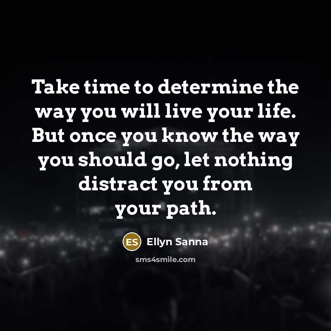 “Take time to determine the way you will live your life. But once you know the way you should go, let nothing distract you from your path.” quote by Ellyn Sanna