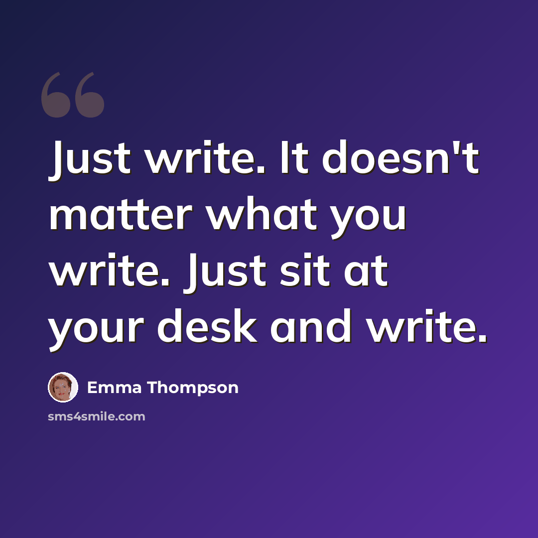 “Just write. It doesn't matter what you write. Just sit at your desk and write.” quote by Emma Thompson