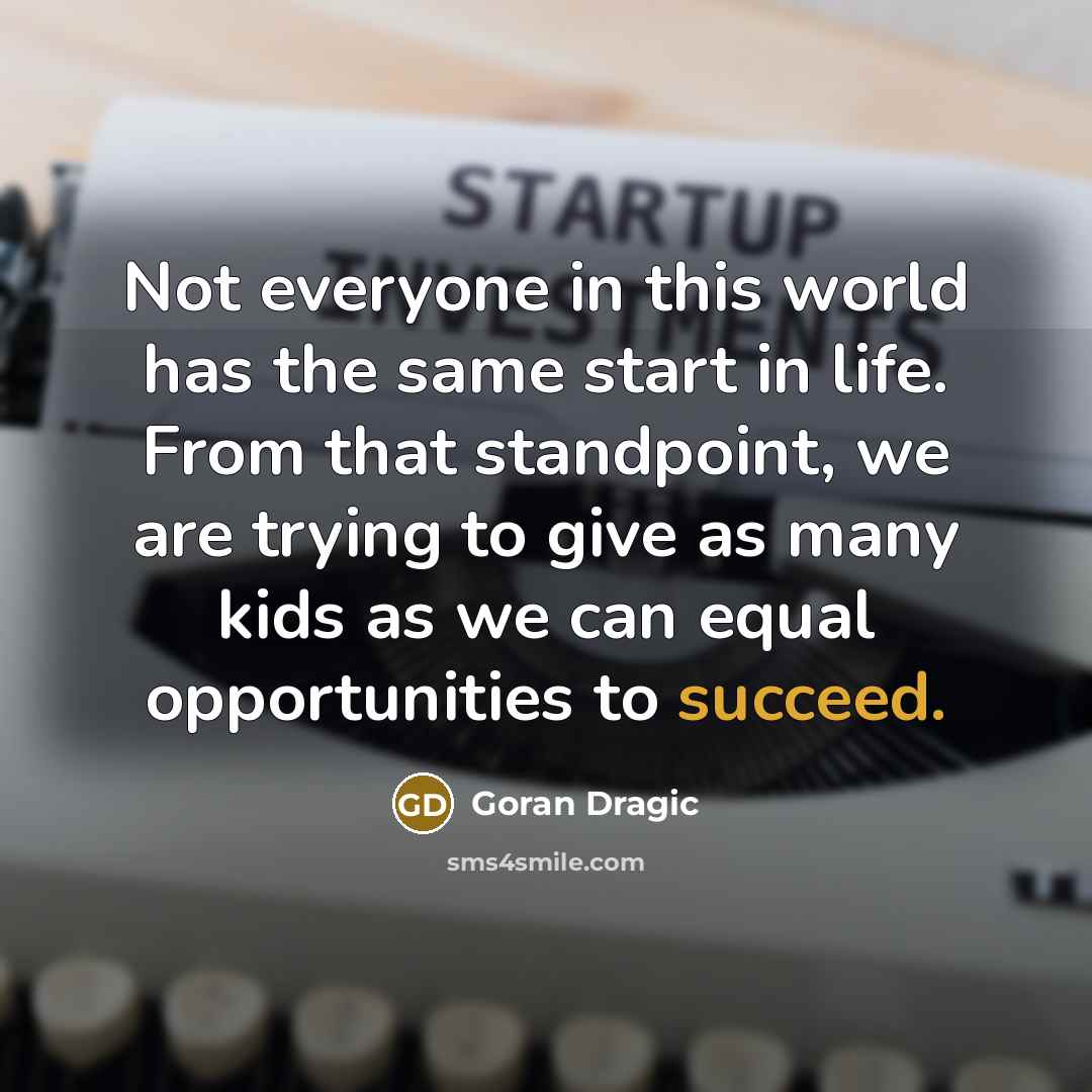 “Not everyone in this world has the same start in life. From that standpoint, we are trying to give as many kids as we can equal opportunities to succeed.” quote by Goran Dragic
