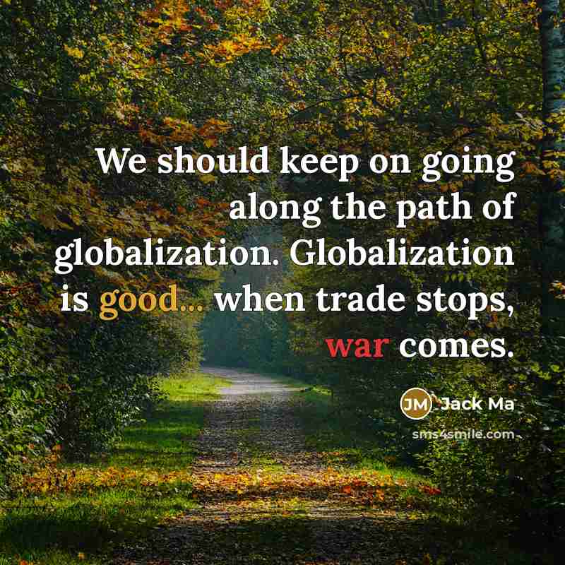 “We should keep on going along the path of globalization. Globalization is good... when trade stops, war comes.” quote by Jack Ma