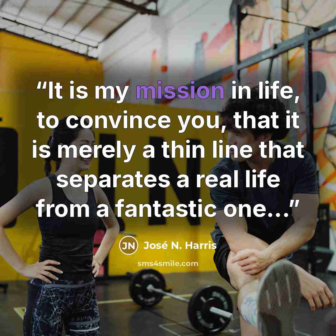 “It is my mission in life, to convince you, that it is merely a thin line that separates a real life from a fantastic one...” quote by José N. Harris