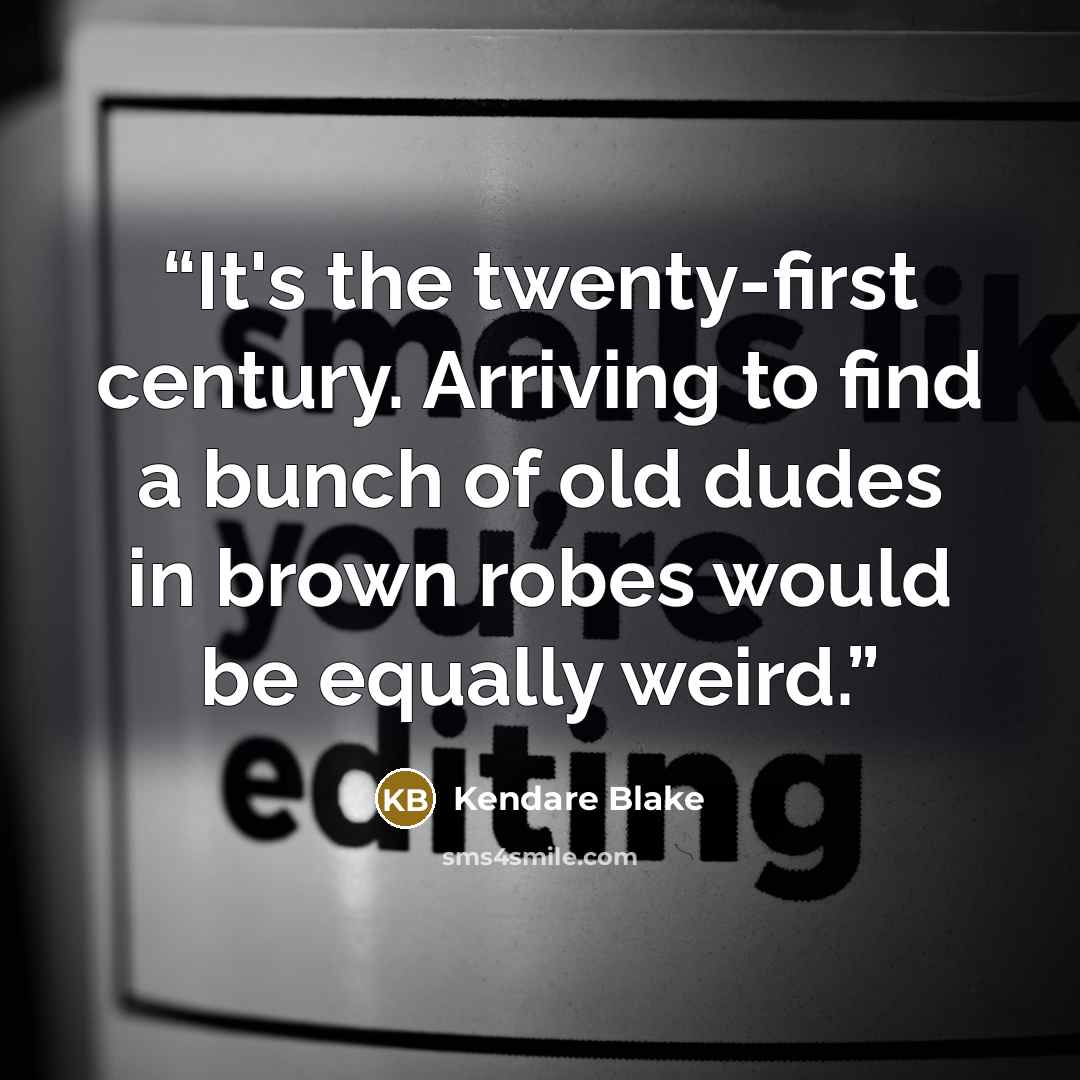 “It's the twenty-first century. Arriving to find a bunch of old dudes in brown robes would be equally weird.” quote by Kendare Blake