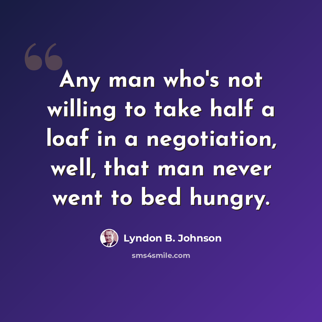 “Any man who's not willing to take half a loaf in a negotiation, well, that man never went to bed hungry.” quote by Lyndon B. Johnson