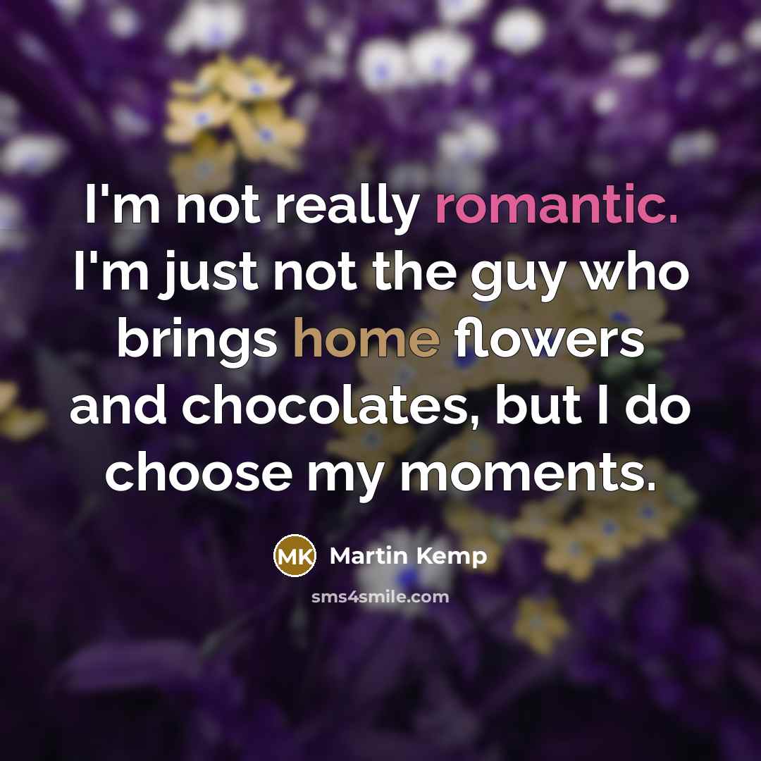 “I'm not really romantic. I'm just not the guy who brings home flowers and chocolates, but I do choose my moments.” quote by Martin Kemp