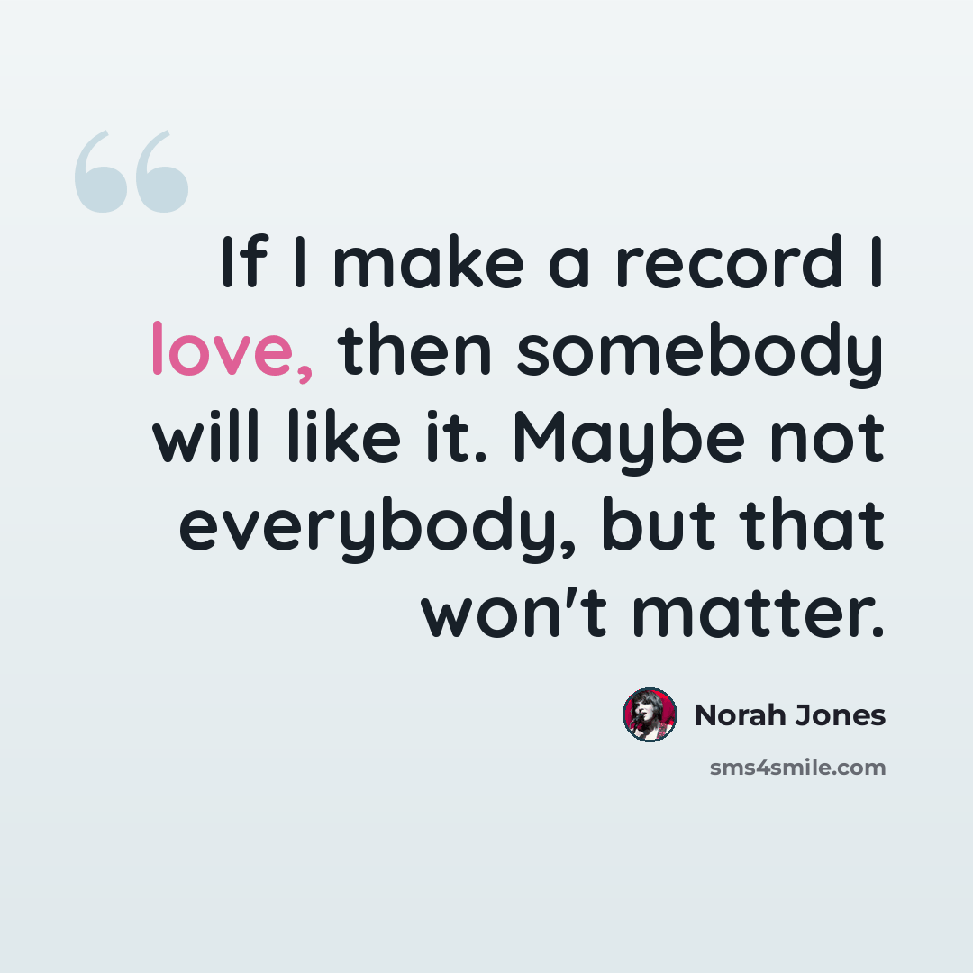 “If I make a record I love, then somebody will like it. Maybe not everybody, but that won't matter.” quote by Norah Jones