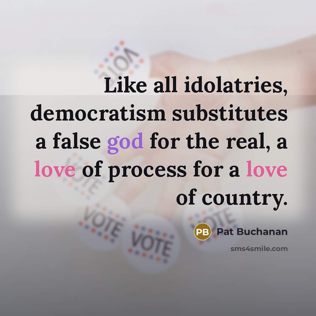 “Like all idolatries, democratism substitutes a false god for the real, a love of process for a love of country.” quote by Pat Buchanan
