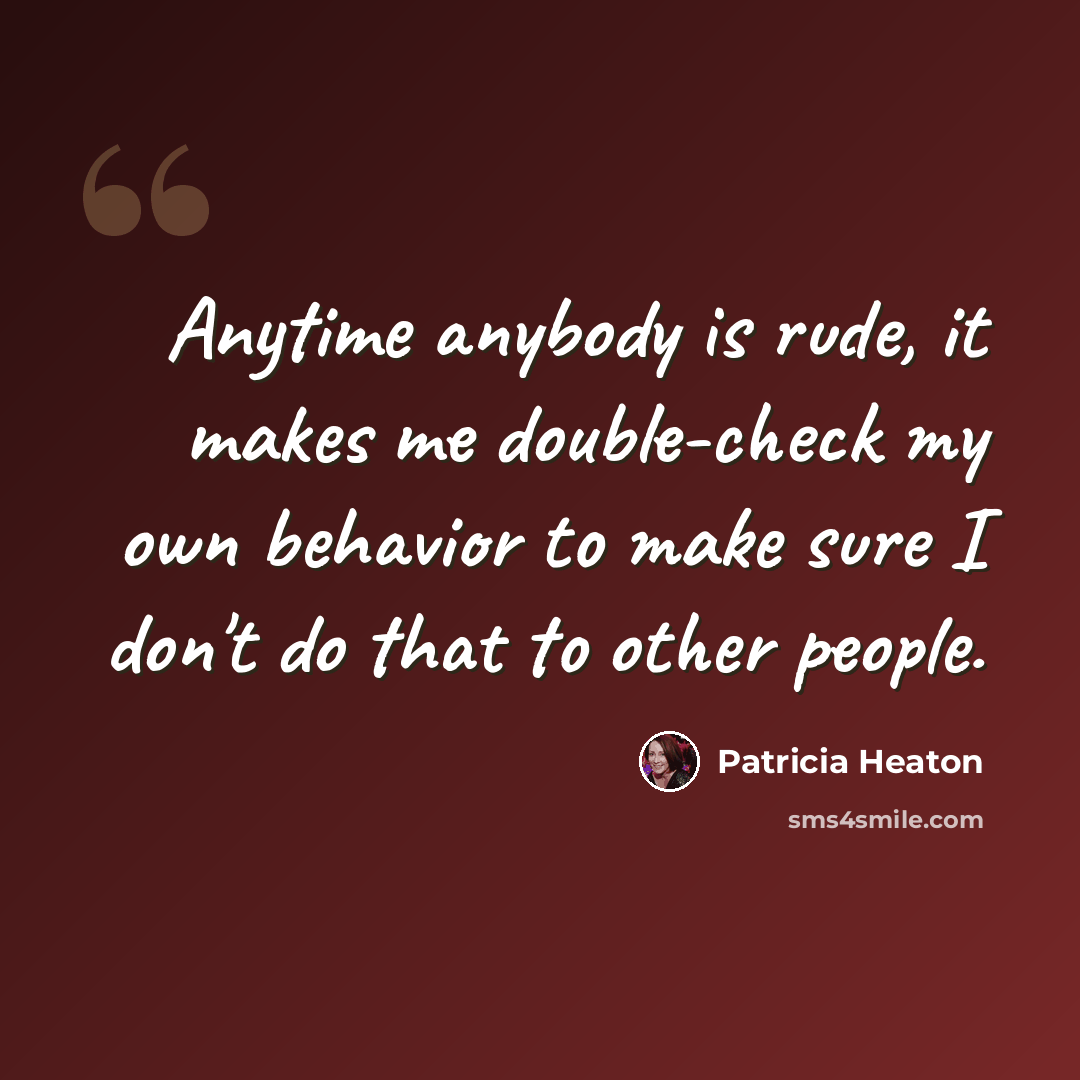 “Anytime anybody is rude, it makes me double-check my own behavior to make sure I don't do that to other people.” quote by Patricia Heaton