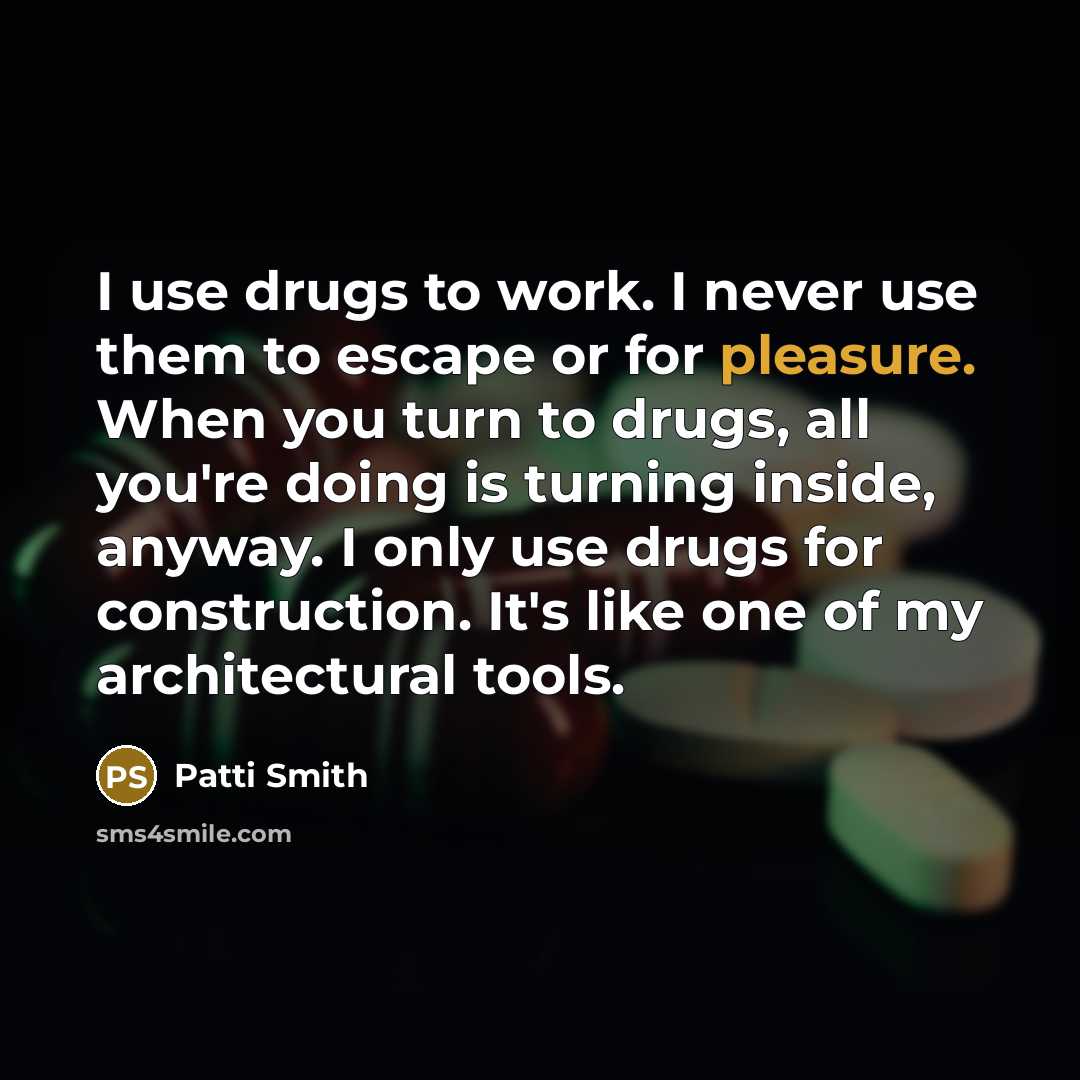 “I use drugs to work. I never use them to escape or for pleasure. When you turn to drugs, all you're doing is turning inside, anyway. I only use drugs for construction. It's like one of my architectural tools.” quote by Patti Smith