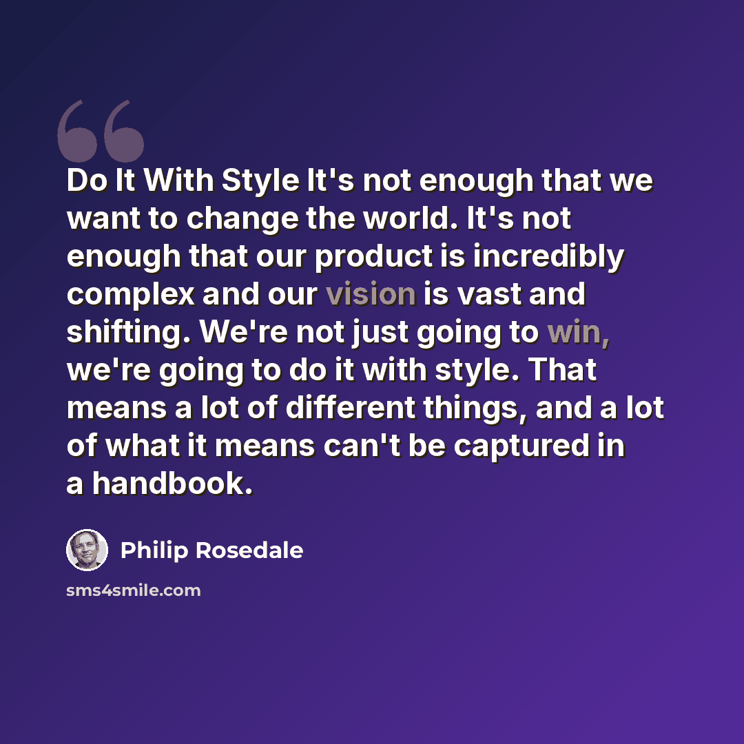 “Do It With Style It's not enough that we want to change the world. It's not enough that our product is incredibly complex and our vision is vast and shifting. We're not just going to win, we're going to do it with style. That means a lot of different things, and a lot of what it means can't be…” quote by Philip Rosedale