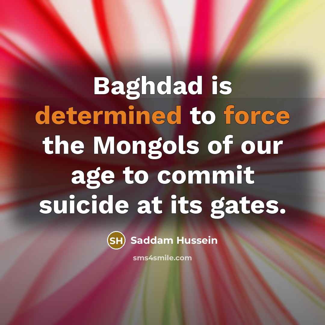 “Baghdad is determined to force the Mongols of our age to commit suicide at its gates.” quote by Saddam Hussein