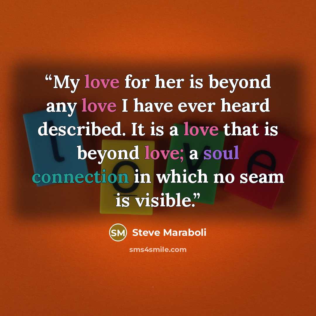 “My love for her is beyond any love I have ever heard described. It is a love that is beyond love; a soul connection in which no seam is visible.” quote by Steve Maraboli