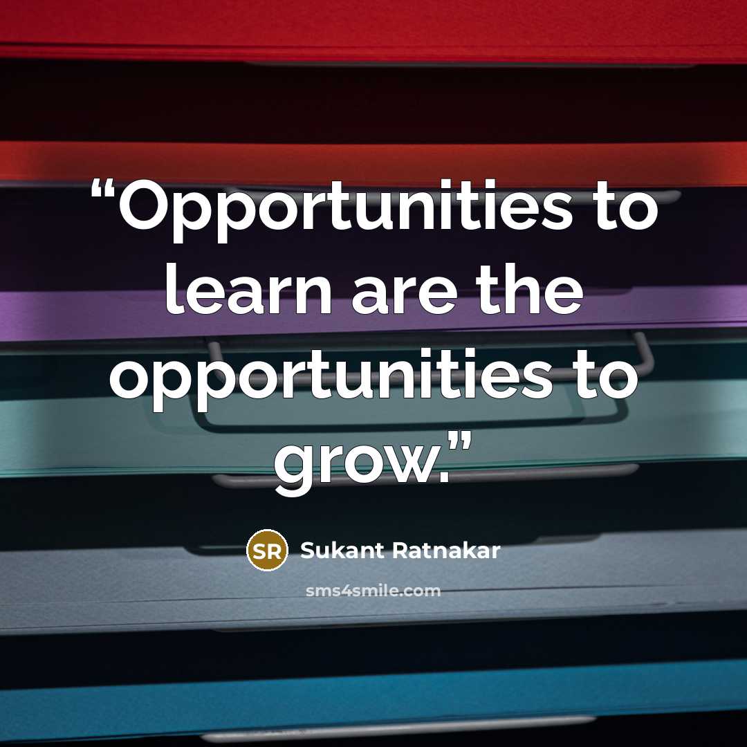“Opportunities to learn are the opportunities to grow.” quote by Sukant Ratnakar