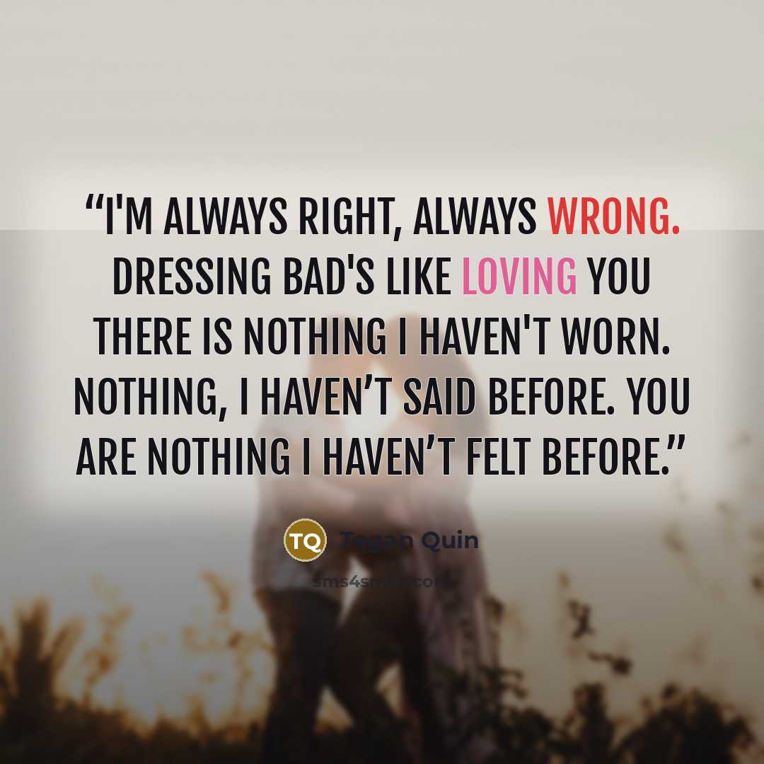 “I'm always right, always wrong. Dressing bad's like loving you there is nothing i haven't worn. Nothing, I haven’t said before. You are nothing I haven’t felt before.” quote by Tegan Quin