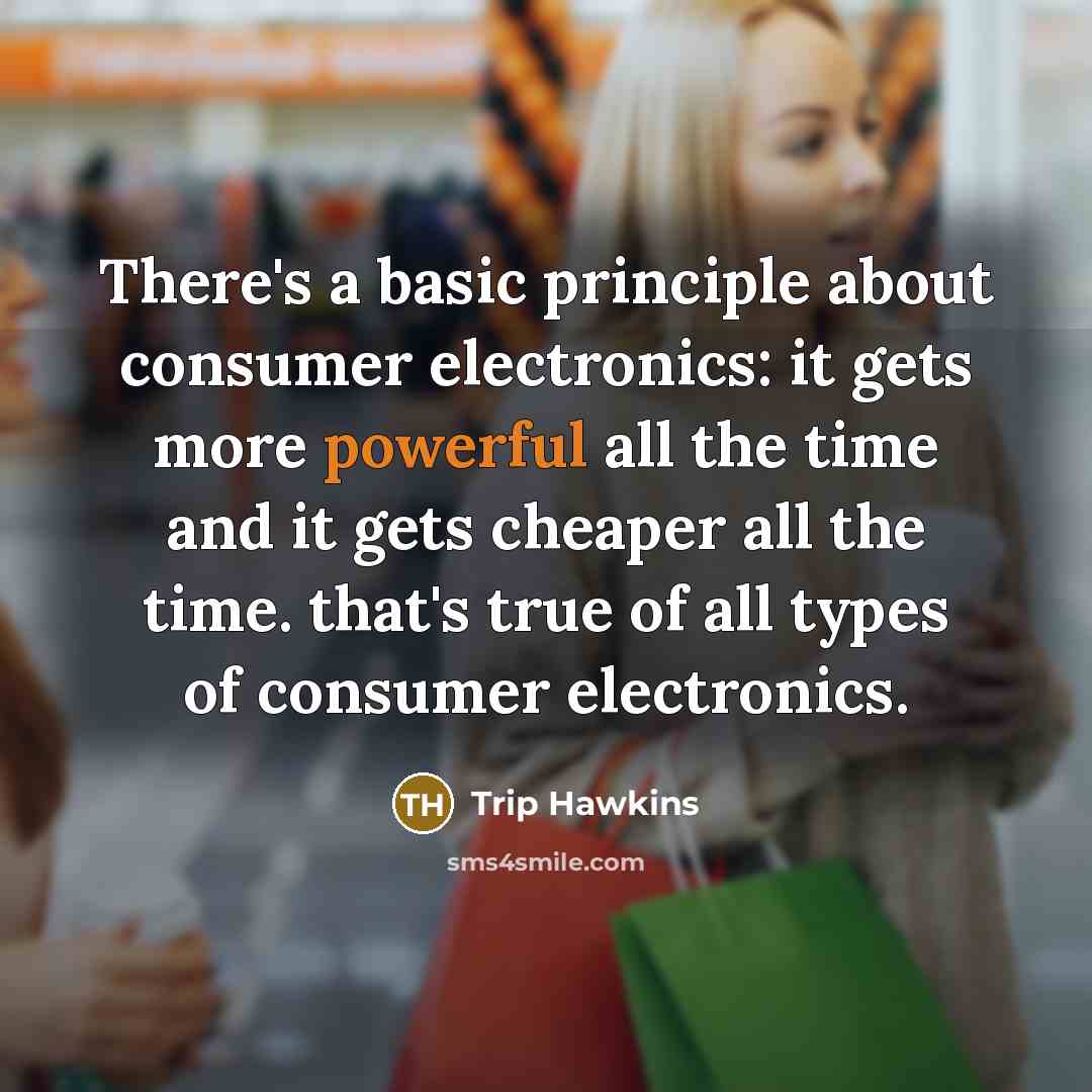 “There's a basic principle about consumer electronics: it gets more powerful all the time and it gets cheaper all the time. that's true of all types of consumer electronics.” quote by Trip Hawkins