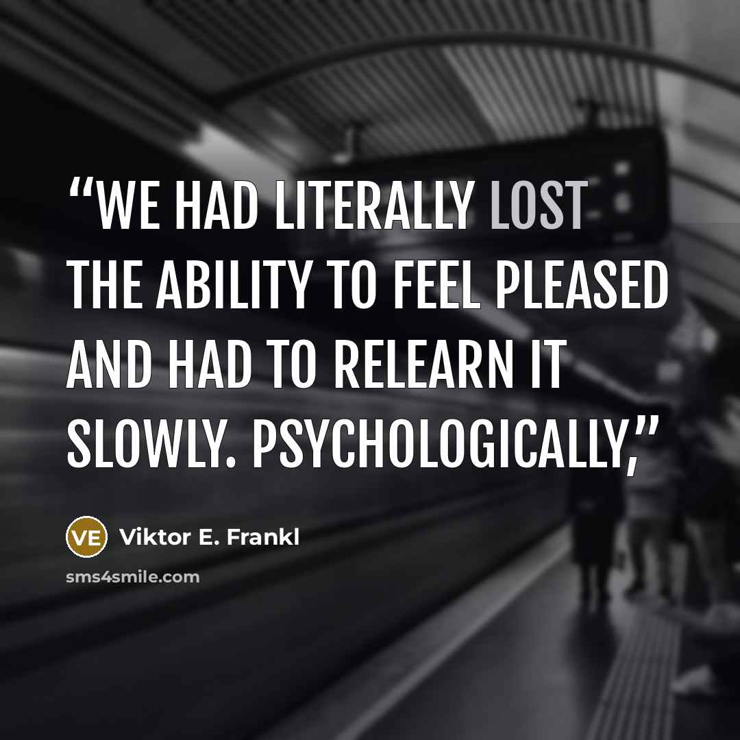 “We had literally lost the ability to feel pleased and had to relearn it slowly. Psychologically,” quote by Viktor E. Frankl