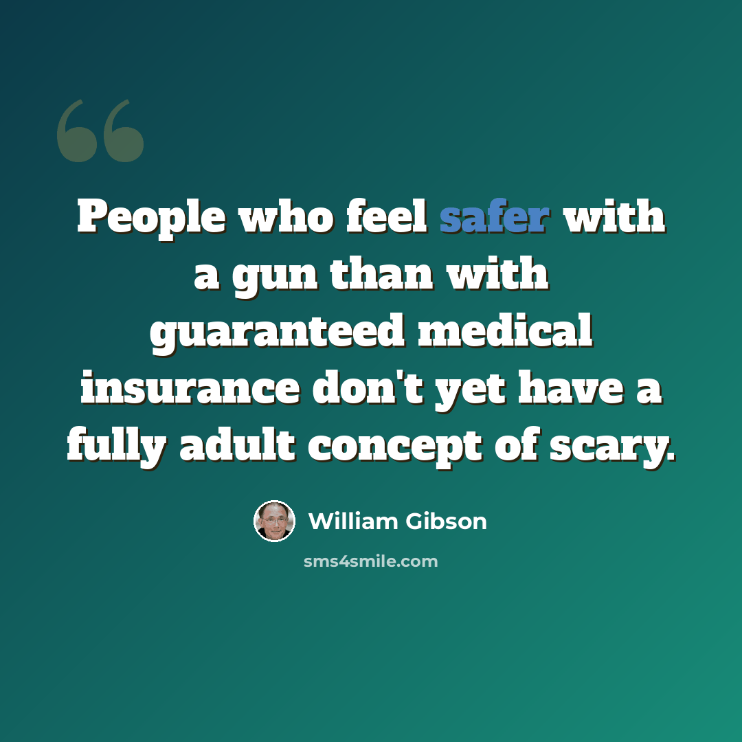 “People who feel safer with a gun than with guaranteed medical insurance don't yet have a fully adult concept of scary.” quote by William Gibson