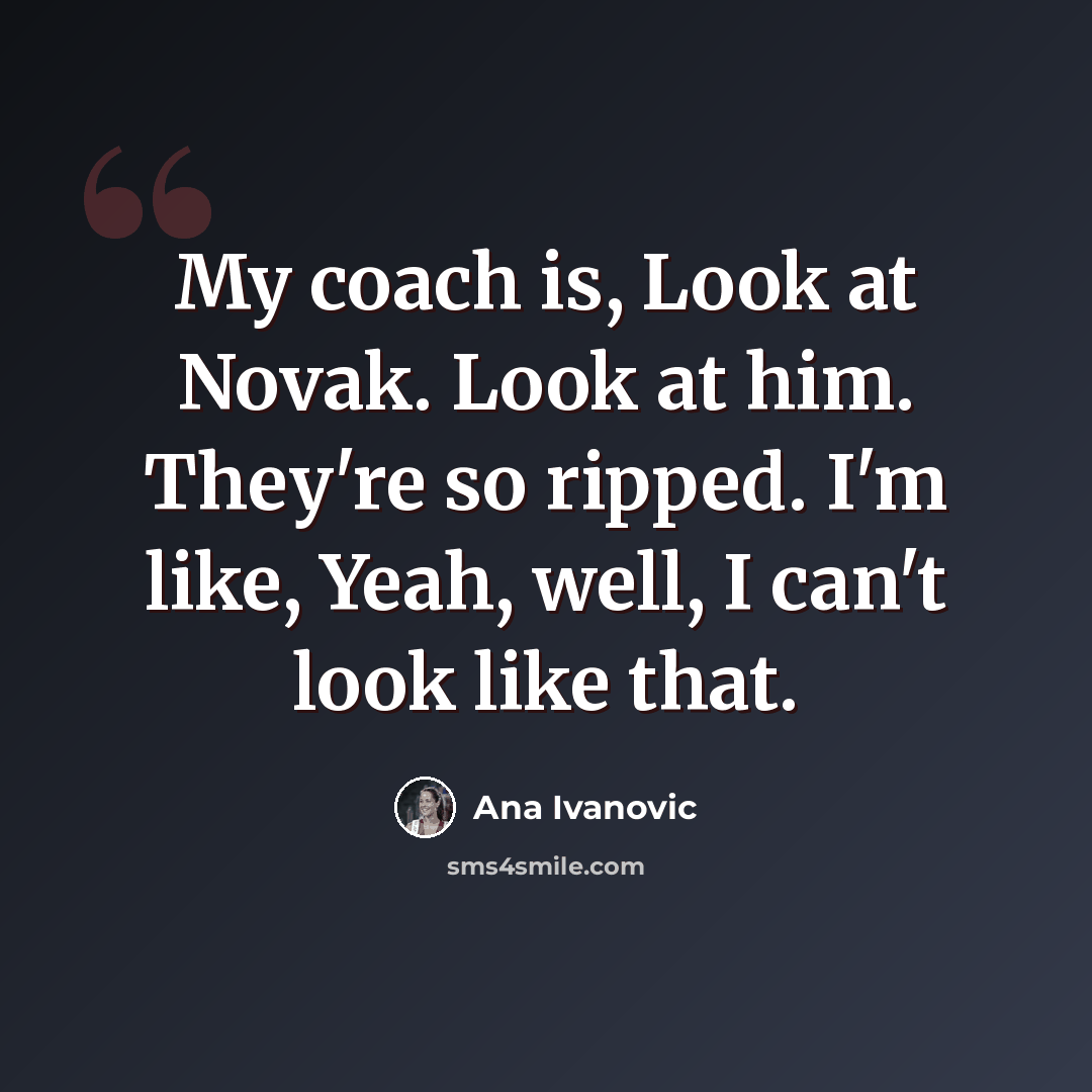 “My coach is, Look at Novak. Look at him. They're so ripped. I'm like, Yeah, well, I can't look like that.” quote by Ana Ivanovic