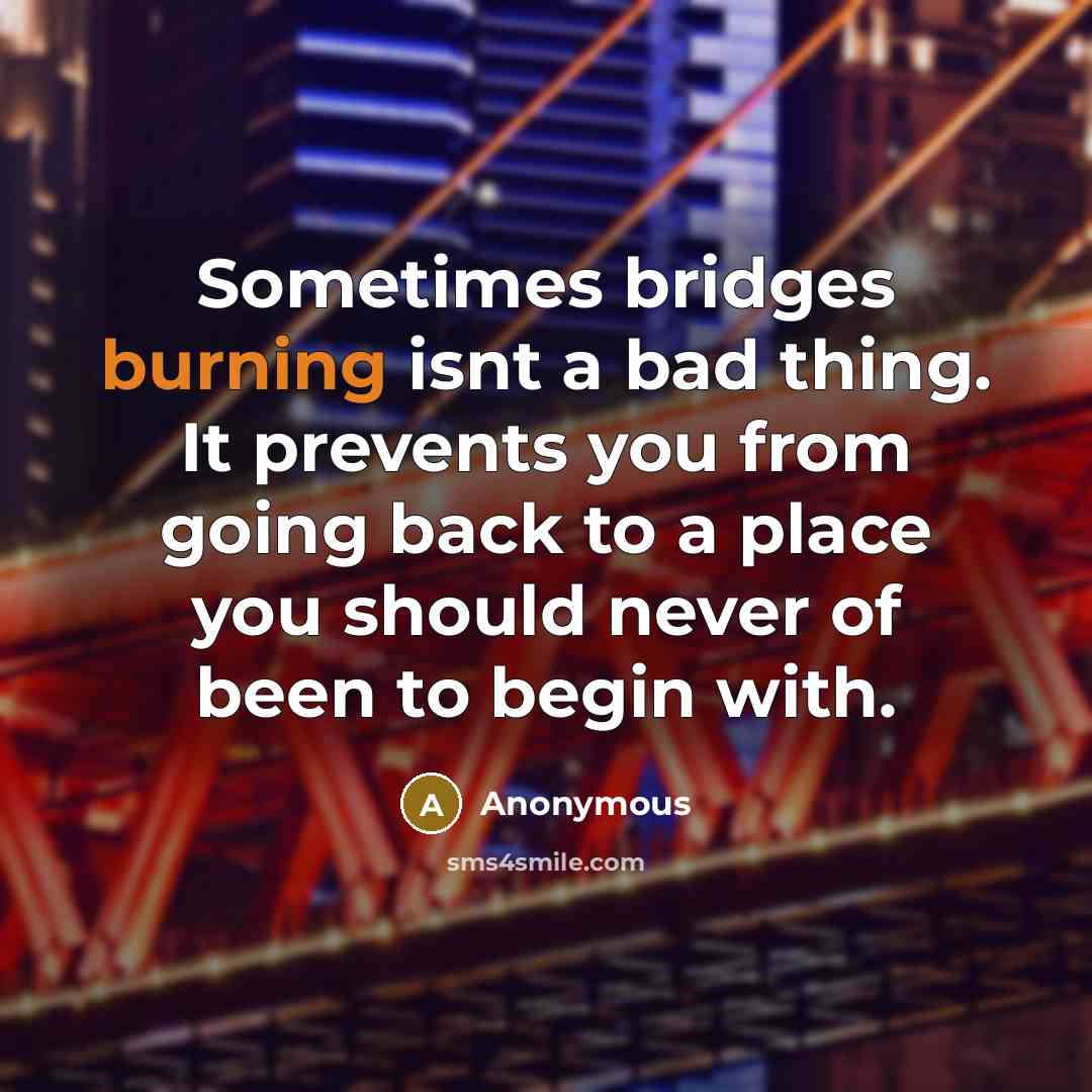 “Sometimes bridges burning isnt a bad thing. It prevents you from going back to a place you should never of been to begin with.” quote by Anonymous