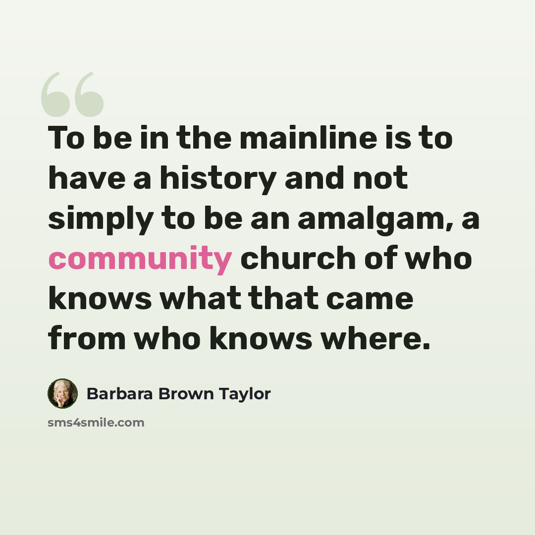 “To be in the mainline is to have a history and not simply to be an amalgam, a community church of who knows what that came from who knows where.” quote by Barbara Brown Taylor
