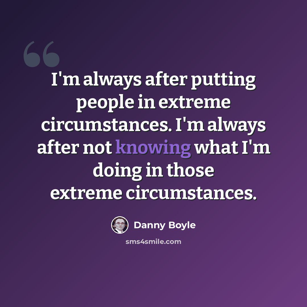“I'm always after putting people in extreme circumstances. I'm always after not knowing what I'm doing in those extreme circumstances.” quote by Danny Boyle